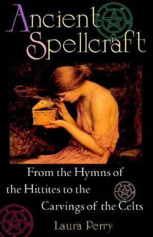 Ancient Spellcraft: From the Hymns of the Hittites to the Carvings of the Celts de Laura Perry