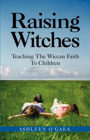 Raising Witches: Teaching the Wiccan Faith to Children de Ashleen O'Gaea