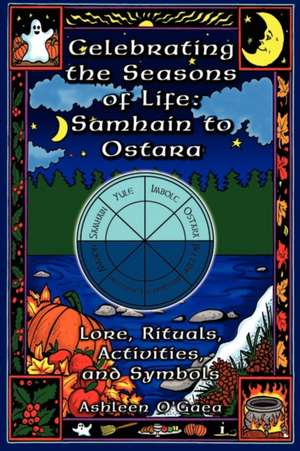 Celebrating the Seasons of Life: Lore, Rituals, Activities, and Symbols de Ashleen O'Gaea