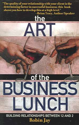 The Art of the Business Lunch: Building Relationships Between 12 and 2 de Robin Jay