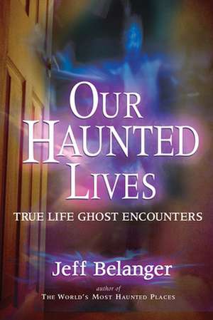 Our Haunted Lives: True Life Ghost Encounters de Jeff Belanger