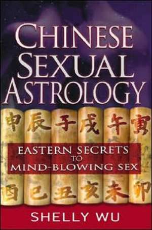 Chinese Sexual Astrology: Eastern Secrets to Mind-Blowing Sex de Shelly Wu