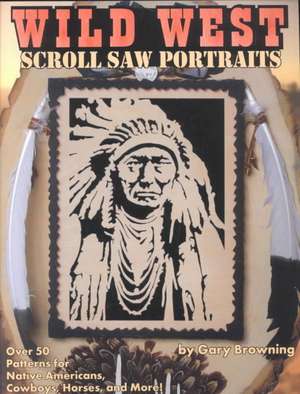 Wild West Scroll Saw Portraits: Over 50 Patterns for Native Americans, Cowboys, Horses, and More! de Professor Browning, Gary