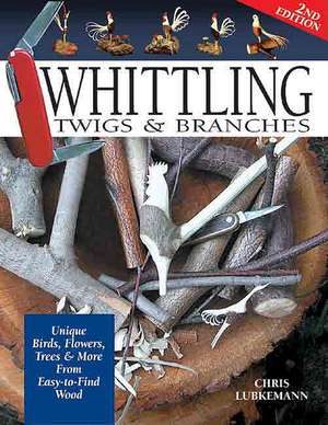 Whittling Twigs & Branches - 2nd Edition: Unique Birds, Flowers, Trees & More from Easy-To-Find Wood de Chris Lubkemann