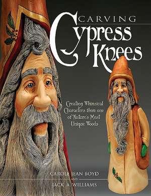 Carving Cypress Knees: Creating Whimsical Characters from One of Nature's Most Unique Woods de Carole Jean Boyd