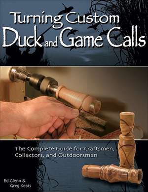 Turning Custom Duck and Game Calls: The Complete Guide for Craftsmen, Collectors, and Outdoorsmen de Ed Glenn