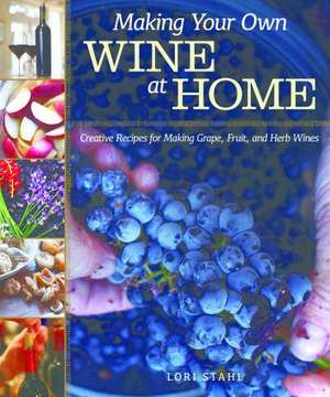 Making Your Own Wine at Home: Creative Recipes for Making Grape, Fruit, and Herb Wines de Lori Stahl