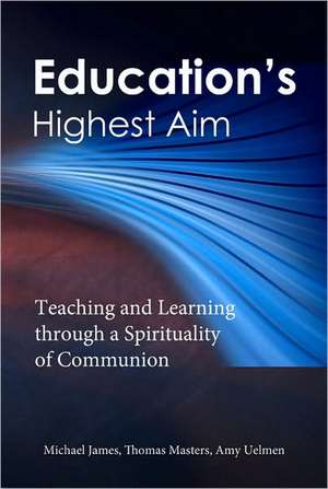 Education's Highest Aim: Teaching and Learning Through a Spirituality of Communion de Michael James