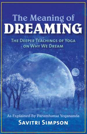 The Meaning of Dreaming: The Deeper Teachings of Yoga on Why We Dream as Explained by Paramhansa Yogananda de Savitri Simpson