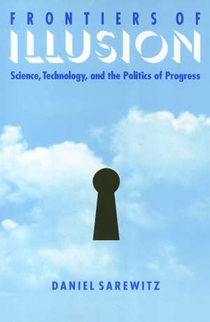 Frontiers Of Illusion: Science, Technology, and the Politics of Progress de Daniel Sarewitz