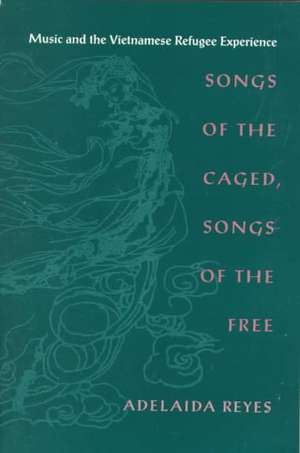 Songs of the Caged, Songs of the Free: Music and the Vietnamese Refugee Experience de Adelaida Reyes