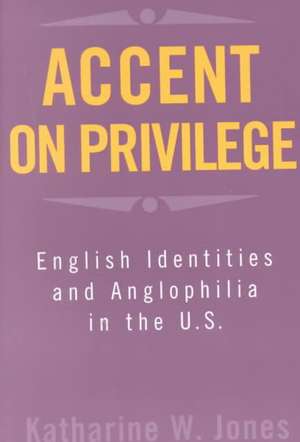 Accent on Privilege: English Identities and Anglophilia in the U.S. de Katharine W. Jones