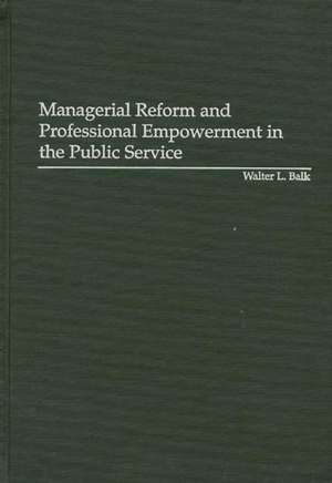 Managerial Reform and Professional Empowerment in the Public Service de Walter L. Balk