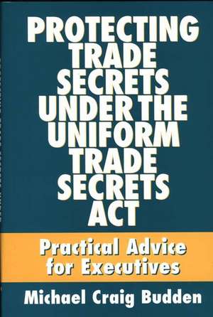 Protecting Trade Secrets Under the Uniform Trade Secrets Act: Practical Advice for Executives de Michael C. Budden