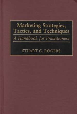 Marketing Strategies, Tactics, and Techniques: A Handbook for Practitioners de Stuart Rogers