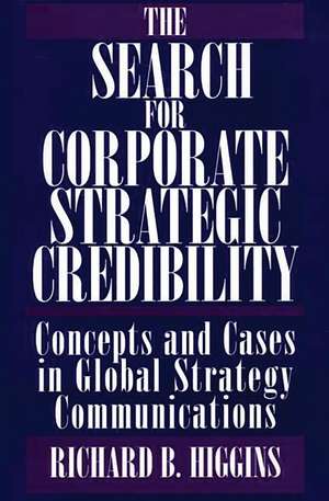 The Search for Corporate Strategic Credibility: Concepts and Cases in Global Strategy Communications de Richard B. Higgins