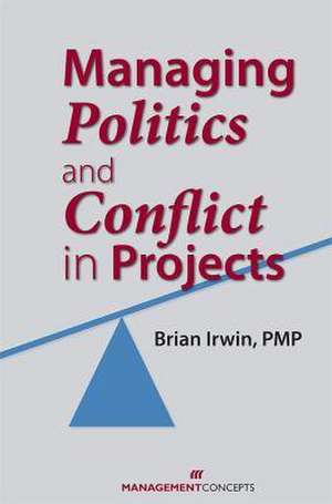 Managing Politics and Conflict in Projects de Brian Irwin