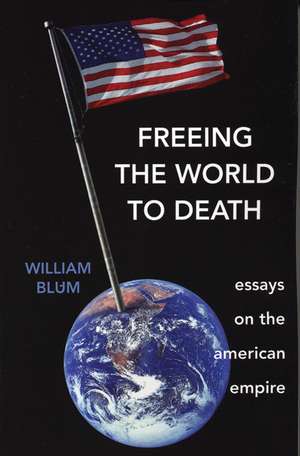 Freeing the World to Death: Essays on the American Empire de William Blum