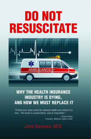 Do Not Resuscitate: Why the Health Insurance Industry is Dying, and How We Must Replace It de M.D. John Geyman