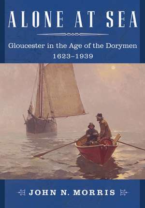 Alone at Sea: Gloucester in the Age of the Dorymen, 1623-1939 de John M. Morris