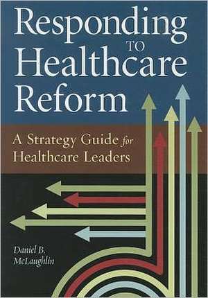 Responding to Healthcare Reform: A Strategy Guide for Healthcare Leaders de Daniel B. McLaughlin