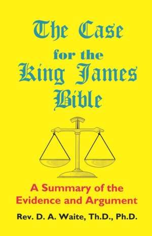 The Case for the King James Bible, a Summary of the Evidence and Argument de Th D. Ph. D. Pastor D. a. Waite