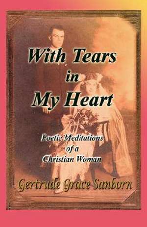 With Tears in My Heart, Poetic Meditations of a Christian Woman de Gertrude Grace Sanborn