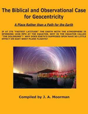 The Biblical and Observational Case for Geocentricity de Jack a. Mooreman