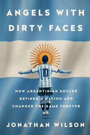 Angels with Dirty Faces: How Argentinian Soccer Defined a Nation and Changed the Game Forever de Jonathan Wilson