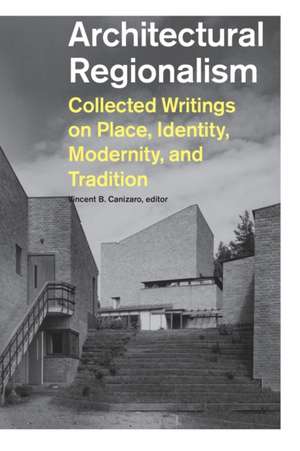 Architectural Regionalism: Collected Writings on Place, Identity, Modernity, and Tradition de Vincent B. Canizaro