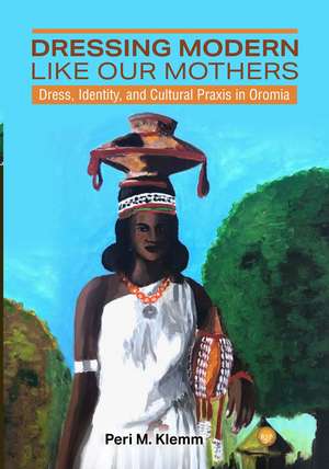 Dressing Modern Like Our Mothers: Dress, Identity, and Cultural Praxis in Oromia de Peri M. Klemm