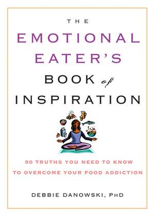 The Emotional Eater's Book of Inspiration: 90 Truths You Need to Know to Overcome Your Food Addiction de Debbie Danowski