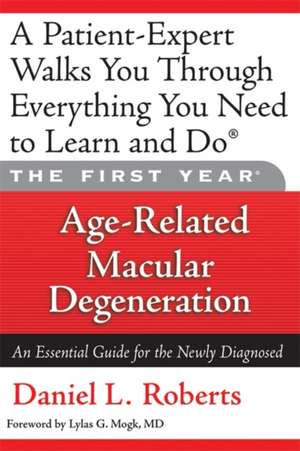 The First Year: Age-Related Macular Degeneration: An Essential Guide for the Newly Diagnosed de Daniel L. Roberts