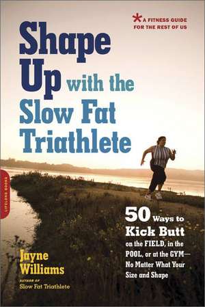 Shape Up with the Slow Fat Triathlete: 50 Ways to Kick Butt on the Field, in the Pool, or at the Gym--No Matter What Your Size and Shape de Jayne Williams