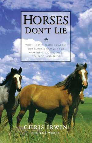 Horses Don't Lie: What Horses Teach Us About Our Natural Capacity for Awareness, Confidence, Courage, and Trust de Chris Irwin