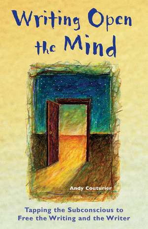 Writing Open the Mind: Tapping the Subconscious to Free the Writing and the Writer de Andy Couturier