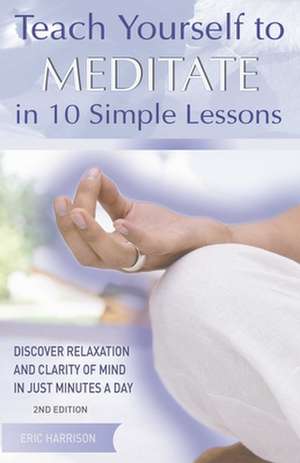 Teach Yourself to Meditate in 10 Simple Lessons: Discover Relaxation and Clarity of Mind in Just Minutes a Day de Eric Harrison