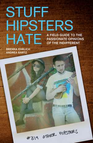 Stuff Hipsters Hate: A Field Guide to the Passionate Opinions of the Indifferent de Brenna Ehrlich