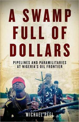 A Swamp Full of Dollars: Pipelines and Paramilitaries at Nigeria's Oil Frontier de Michael Peel