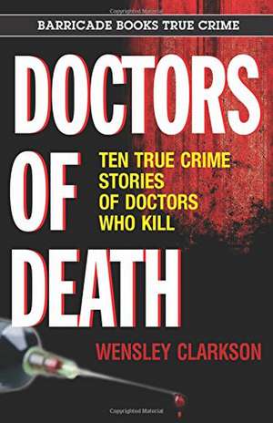 Doctors of Death: Ten True Crime Stories of Doctors Who Kill de Wensley Clarkson