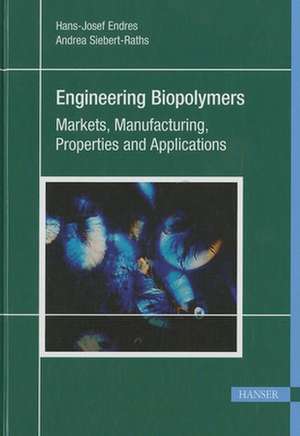 Engineering Biopolymers: Markets, Manufacturing, Properties, and Applications de Hans-Josef Endres