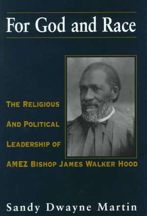 For God and Race: The Religious and Political Leadership of AMEZ Bishop James Walker Hood de Sandy Dwayne Martin