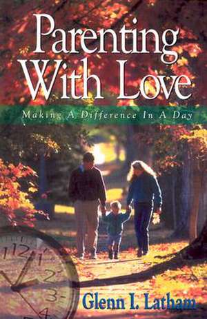 Parenting with Love: Making a Difference in a Day de Glenn I. Latham