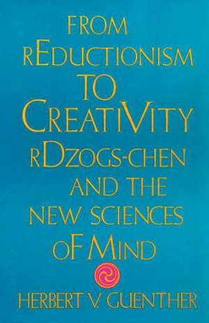 From Reductionism to Creativity: Rdzogs-Chen and the New Sciences of Mind de Herbert V. Guenther