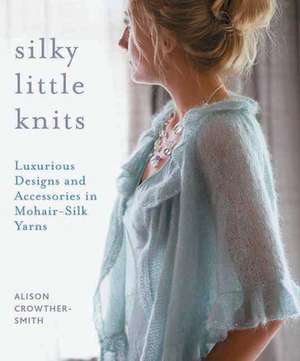 Silky Little Knits: Luxurious Designs and Accessories in Mohair-Silk Yarns de Alison Crowther-Smith