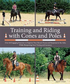 Training and Riding with Cones and Poles: Over 35 Engaging Exercises to Improve Your Horse's Focus and Response to the Aids, While Sharpening Your Timing and Accuracy de Sigrid Schöpe