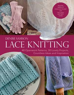 Lace Knitting: 40 Openwork Patterns, 30 Lovely Projects, Countless Ideas & Inspiration de Denise Samson