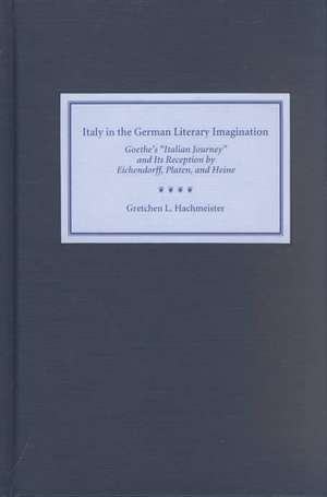 Italy in the German Literary Imagination – Goethe`s `Italian Journey` and Its Reception by Eichendorff, Platen, and Heine de Gretchen Hachmeister