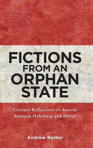 Fictions from an Orphan State – Literary Reflections of Austria between Habsburg and Hitler de Andrew Barker