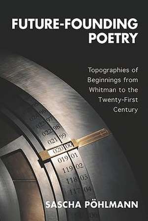 Future–Founding Poetry – Topographies of Beginnings from Whitman to the Twenty–First Century de Sascha Pöhlmann